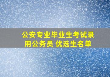 公安专业毕业生考试录用公务员 优选生名单